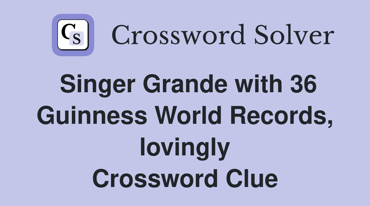 Singer Grande with 36 Guinness World Records, lovingly Crossword Clue